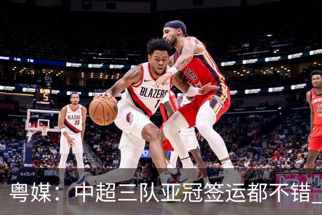 粤媒：中超三队亚冠签运都不错 全力出战能出线